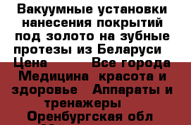 Вакуумные установки нанесения покрытий под золото на зубные протезы из Беларуси › Цена ­ 100 - Все города Медицина, красота и здоровье » Аппараты и тренажеры   . Оренбургская обл.,Медногорск г.